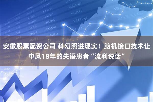 安徽股票配资公司 科幻照进现实！脑机接口技术让中风18年的失语患者“流利说话”