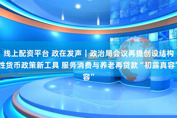 线上配资平台 政在发声｜政治局会议再提创设结构性货币政策新工具 服务消费与养老再贷款“初露真容”