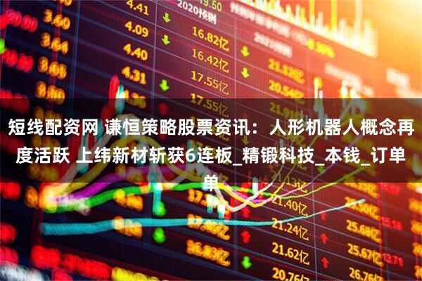 短线配资网 谦恒策略股票资讯：人形机器人概念再度活跃 上纬新材斩获6连板_精锻科技_本钱_订单