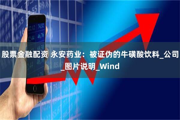 股票金融配资 永安药业：被证伪的牛磺酸饮料_公司_图片说明_Wind