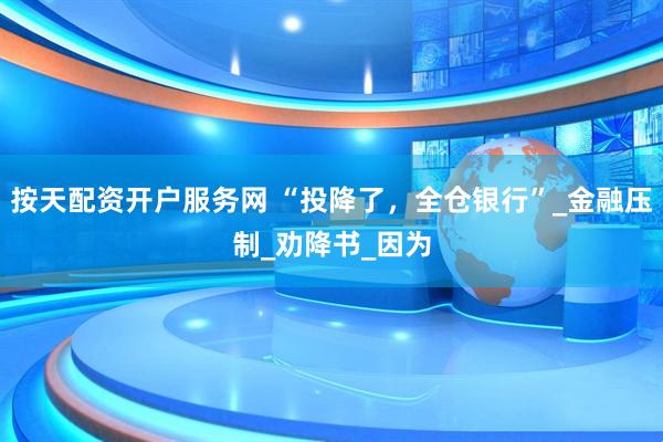 按天配资开户服务网 “投降了，全仓银行”_金融压制_劝降书_因为