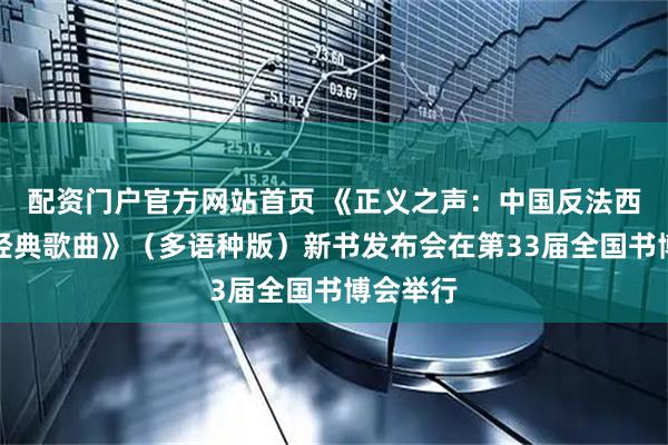 配资门户官方网站首页 《正义之声：中国反法西斯战争经典歌曲》（多语种版）新书发布会在第33届全国书博会举行