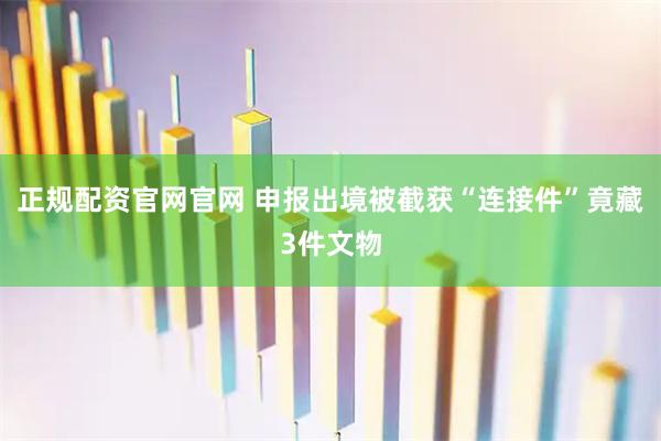 正规配资官网官网 申报出境被截获“连接件”竟藏3件文物