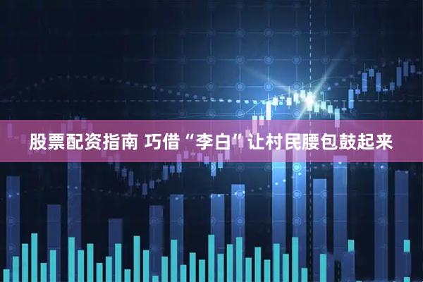股票配资指南 巧借“李白”让村民腰包鼓起来