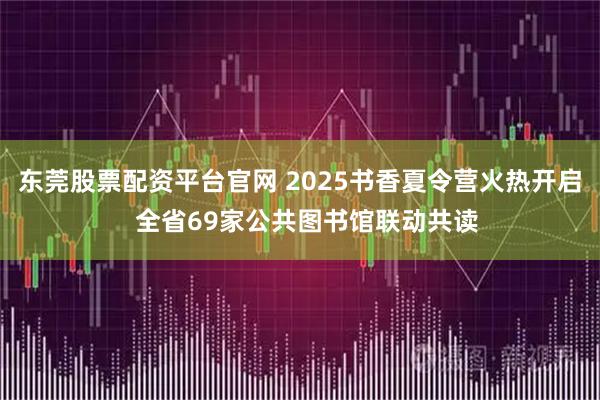 东莞股票配资平台官网 2025书香夏令营火热开启  全省69家公共图书馆联动共读