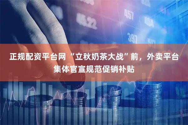 正规配资平台网 “立秋奶茶大战”前，外卖平台集体官宣规范促销补贴