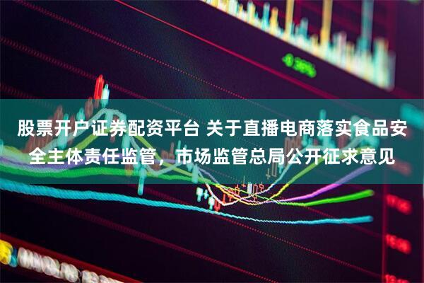 股票开户证券配资平台 关于直播电商落实食品安全主体责任监管，市场监管总局公开征求意见