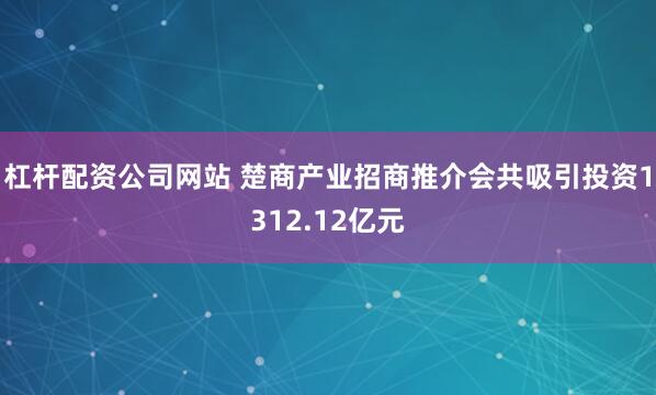 杠杆配资公司网站 楚商产业招商推介会共吸引投资1312.12亿元