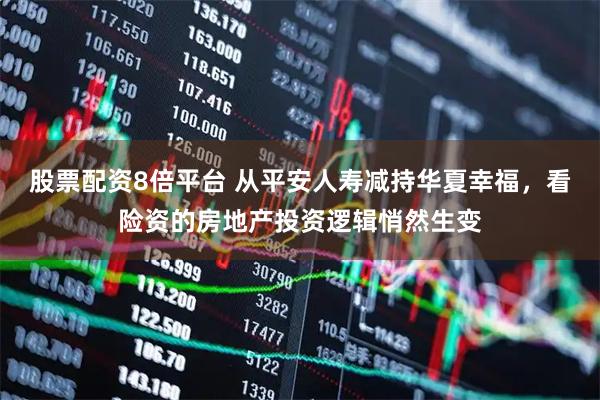 股票配资8倍平台 从平安人寿减持华夏幸福，看险资的房地产投资逻辑悄然生变