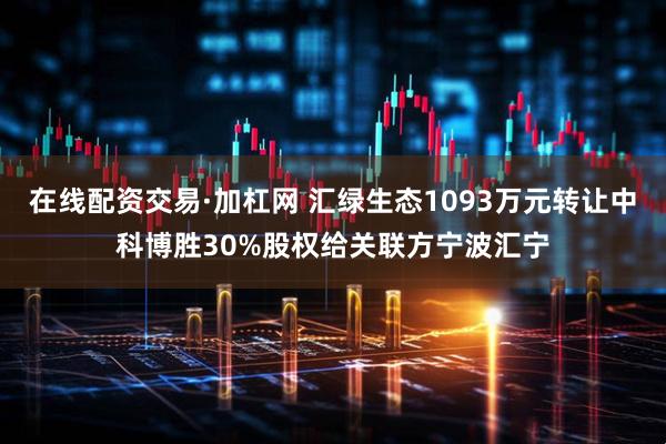 在线配资交易·加杠网 汇绿生态1093万元转让中科博胜30%股权给关联方宁波汇宁
