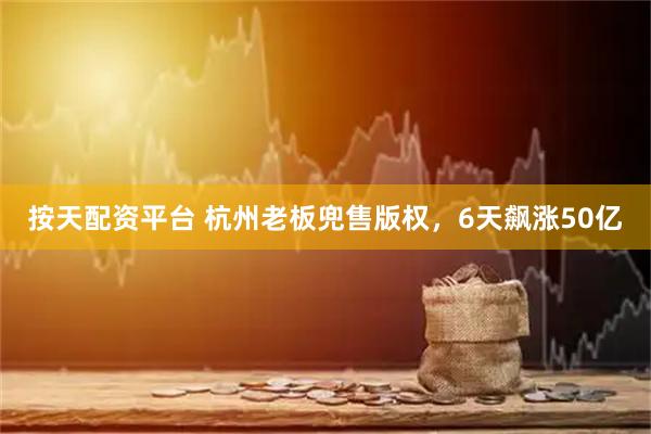按天配资平台 杭州老板兜售版权，6天飙涨50亿