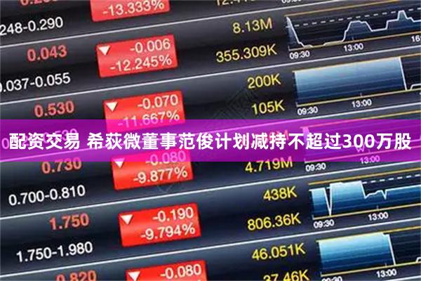 配资交易 希荻微董事范俊计划减持不超过300万股