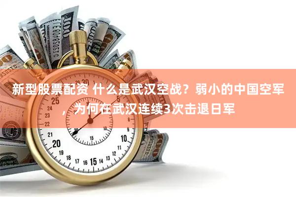 新型股票配资 什么是武汉空战？弱小的中国空军，为何在武汉连续3次击退日军