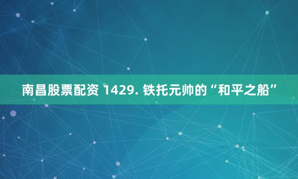 南昌股票配资 1429. 铁托元帅的“和平之船”