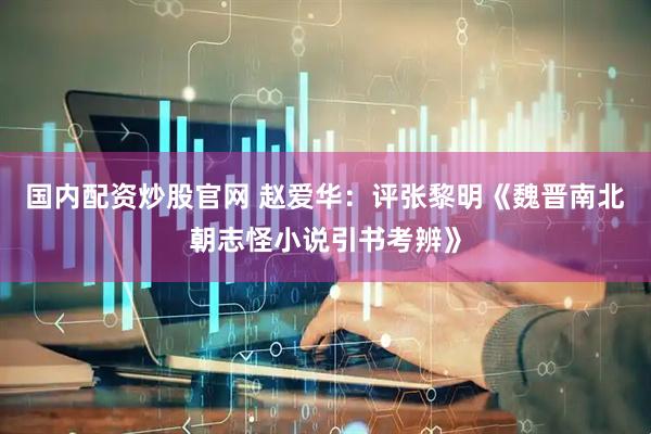 国内配资炒股官网 赵爱华：评张黎明《魏晋南北朝志怪小说引书考辨》
