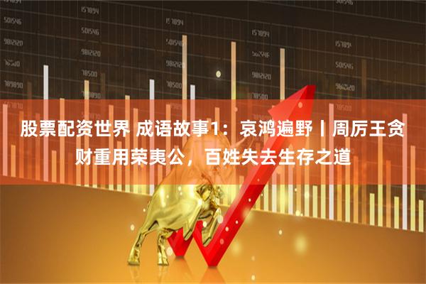 股票配资世界 成语故事1：哀鸿遍野丨周厉王贪财重用荣夷公，百姓失去生存之道