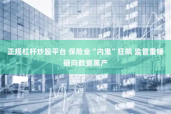 正规杠杆炒股平台 保险业“内鬼”狂飙 监管重锤砸向数据黑产