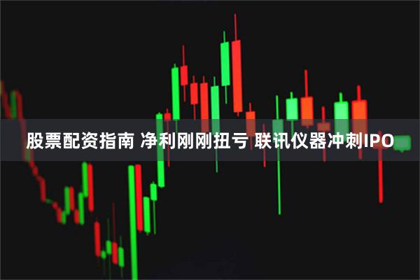 股票配资指南 净利刚刚扭亏 联讯仪器冲刺IPO