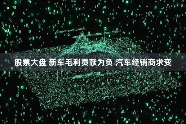 股票大盘 新车毛利贡献为负 汽车经销商求变