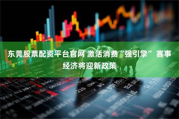 东莞股票配资平台官网 激活消费“强引擎” 赛事经济将迎新政策
