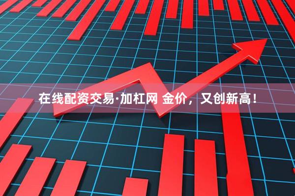 在线配资交易·加杠网 金价，又创新高！