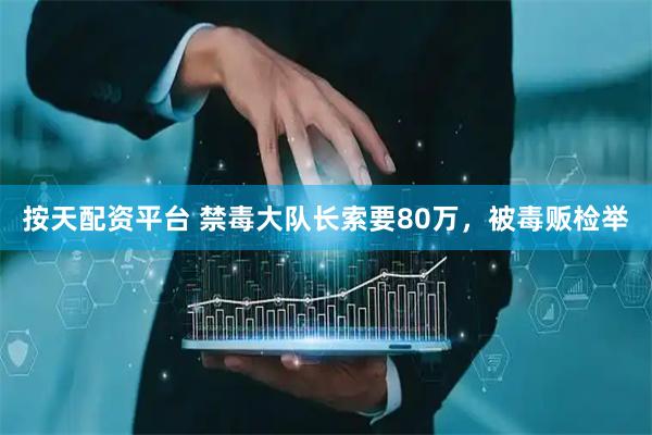 按天配资平台 禁毒大队长索要80万，被毒贩检举