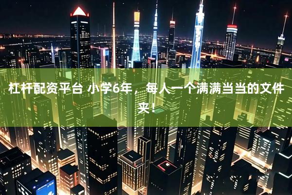 杠杆配资平台 小学6年，每人一个满满当当的文件夹！