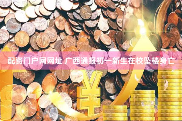 配资门户网网址 广西通报初一新生在校坠楼身亡