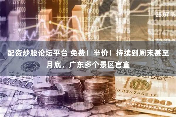 配资炒股论坛平台 免费！半价！持续到周末甚至月底，广东多个景区官宣