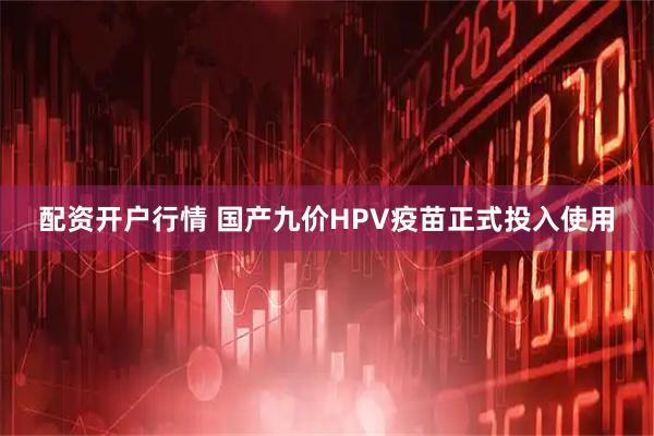 配资开户行情 国产九价HPV疫苗正式投入使用