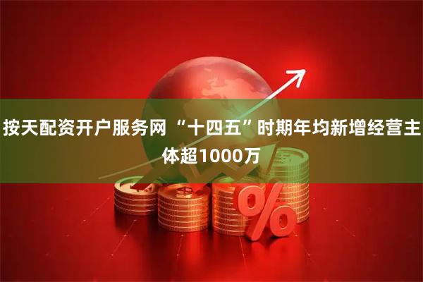 按天配资开户服务网 “十四五”时期年均新增经营主体超1000万