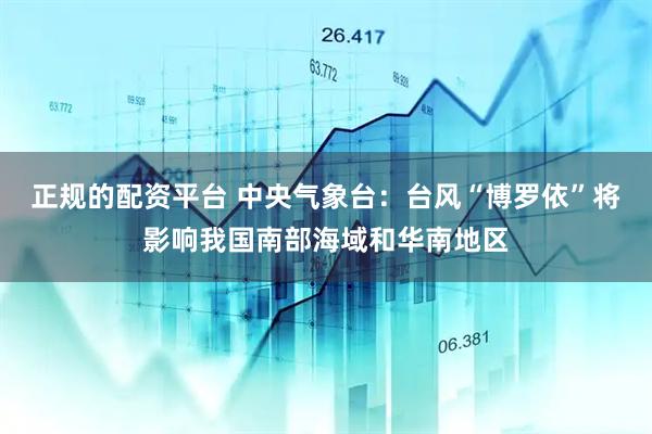 正规的配资平台 中央气象台：台风“博罗依”将影响我国南部海域和华南地区