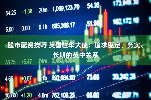 股市配资技巧 英国驻华大使：追求稳定、务实、长期的英中关系